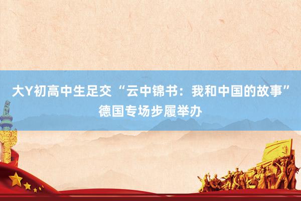 大Y初高中生足交 “云中锦书：我和中国的故事”德国专场步履举办