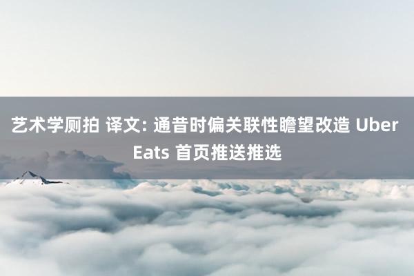 艺术学厕拍 译文: 通昔时偏关联性瞻望改造 Uber Eats 首页推送推选