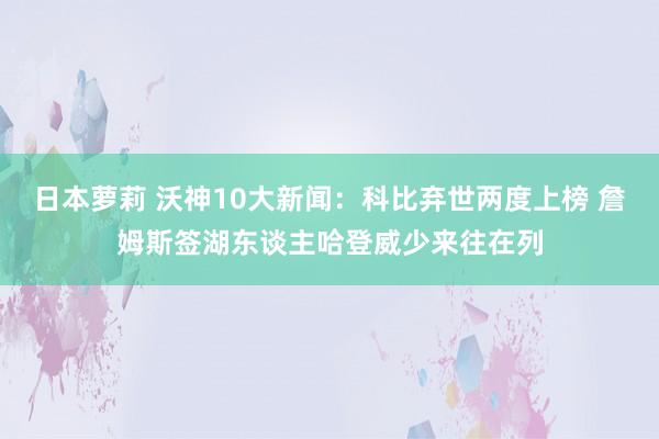 日本萝莉 沃神10大新闻：科比弃世两度上榜 詹姆斯签湖东谈主哈登威少来往在列