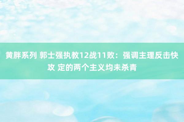 黄胖系列 郭士强执教12战11败：强调主理反击快攻 定的两个主义均未杀青