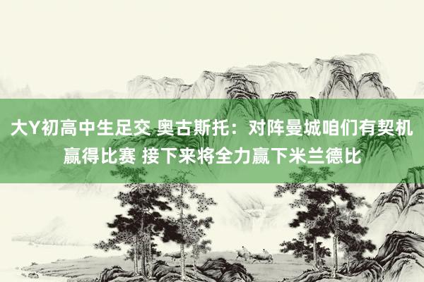 大Y初高中生足交 奥古斯托：对阵曼城咱们有契机赢得比赛 接下来将全力赢下米兰德比