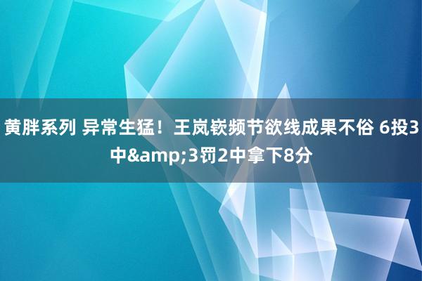 黄胖系列 异常生猛！王岚嵚频节欲线成果不俗 6投3中&3罚2中拿下8分