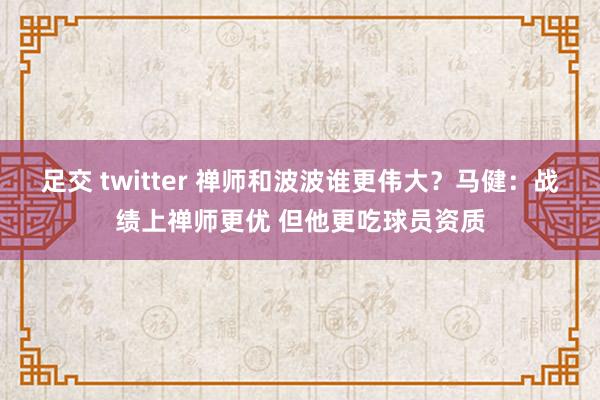 足交 twitter 禅师和波波谁更伟大？马健：战绩上禅师更优 但他更吃球员资质