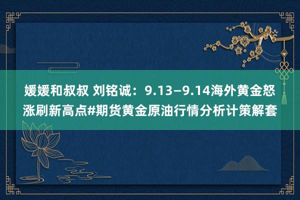 媛媛和叔叔 刘铭诚：9.13—9.14海外黄金怒涨刷新高点#期货黄金原油行情分析计策解套