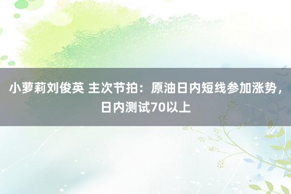 小萝莉刘俊英 主次节拍：原油日内短线参加涨势，日内测试70以上