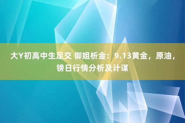 大Y初高中生足交 御姐析金：9.13黄金，原油，镑日行情分析及计谋