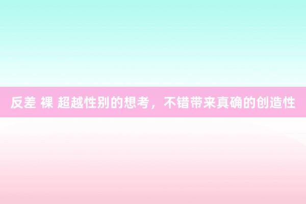 反差 裸 超越性别的想考，不错带来真确的创造性