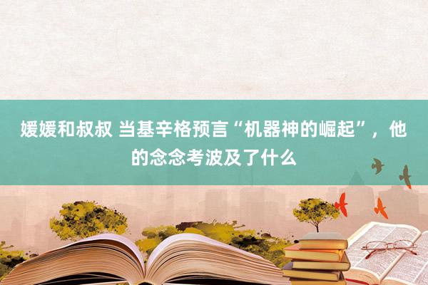 媛媛和叔叔 当基辛格预言“机器神的崛起”，他的念念考波及了什么