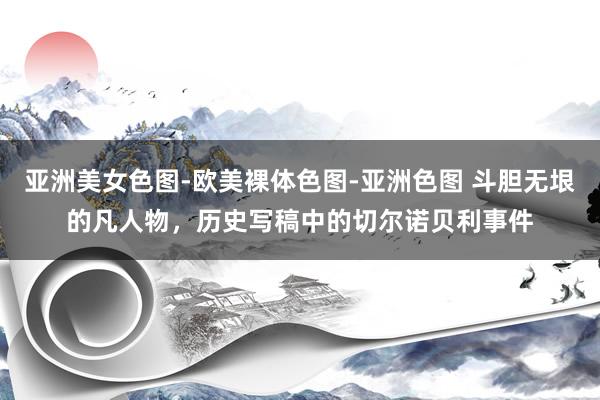 亚洲美女色图-欧美裸体色图-亚洲色图 斗胆无垠的凡人物，历史写稿中的切尔诺贝利事件