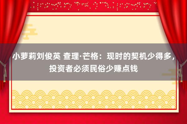 小萝莉刘俊英 查理·芒格：现时的契机少得多，投资者必须民俗少赚点钱