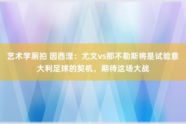 艺术学厕拍 因西涅：尤文vs那不勒斯将是试验意大利足球的契机，期待这场大战