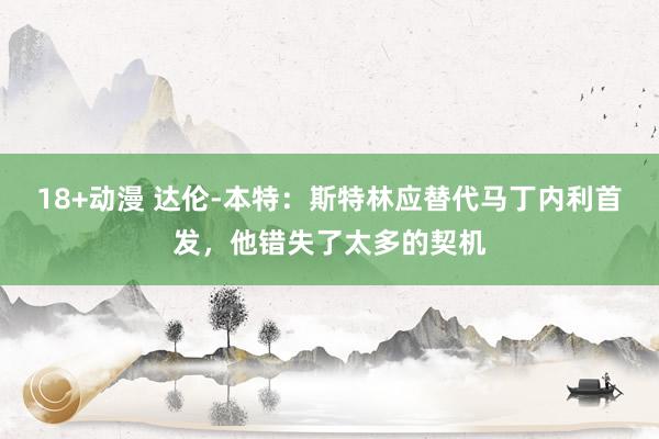 18+动漫 达伦-本特：斯特林应替代马丁内利首发，他错失了太多的契机