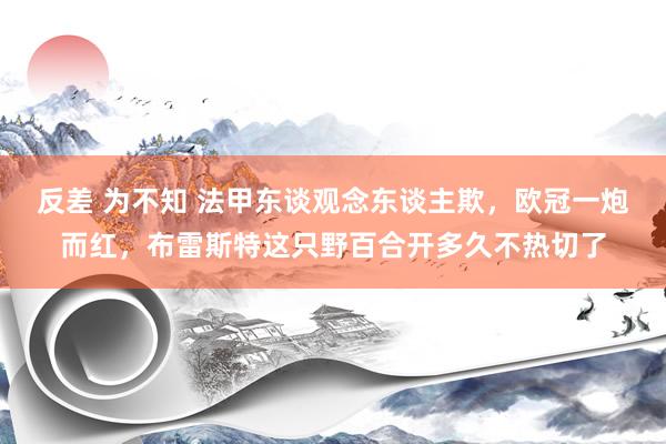 反差 为不知 法甲东谈观念东谈主欺，欧冠一炮而红，布雷斯特这只野百合开多久不热切了
