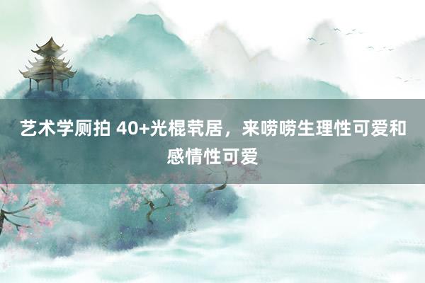 艺术学厕拍 40+光棍茕居，来唠唠生理性可爱和感情性可爱
