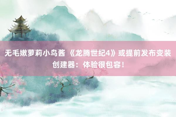 无毛嫩萝莉小鸟酱 《龙腾世纪4》或提前发布变装创建器：体验很包容！