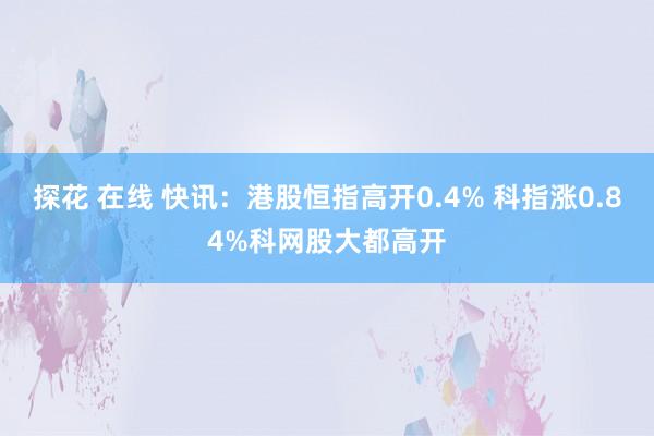 探花 在线 快讯：港股恒指高开0.4% 科指涨0.84%科网股大都高开