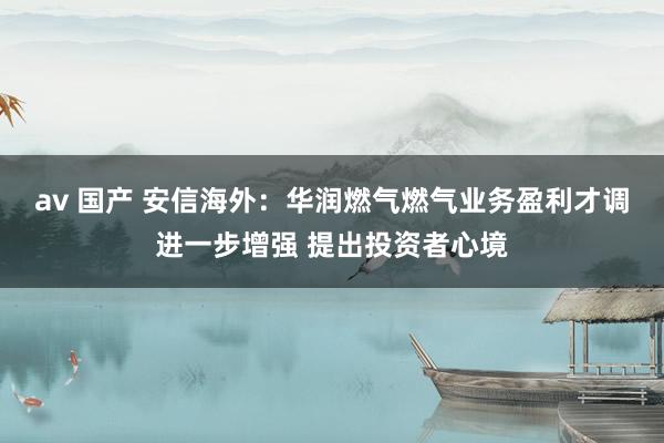 av 国产 安信海外：华润燃气燃气业务盈利才调进一步增强 提出投资者心境