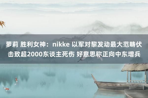 萝莉 胜利女神：nikke 以军对黎发动最大范畴伏击致超2000东谈主死伤 好意思称正向中东增兵