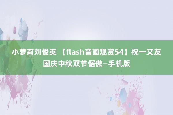 小萝莉刘俊英 【flash音画观赏54】祝一又友国庆中秋双节倨傲—手机版