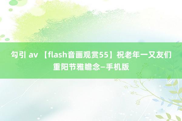 勾引 av 【flash音画观赏55】祝老年一又友们重阳节雅瞻念—手机版