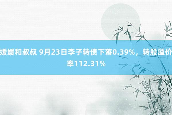 媛媛和叔叔 9月23日李子转债下落0.39%，转股溢价率112.31%