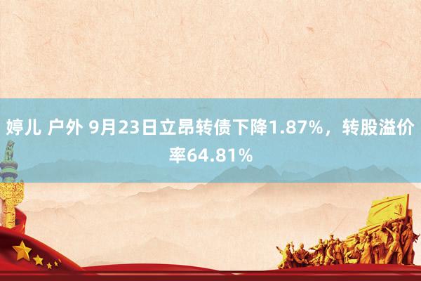 婷儿 户外 9月23日立昂转债下降1.87%，转股溢价率64.81%
