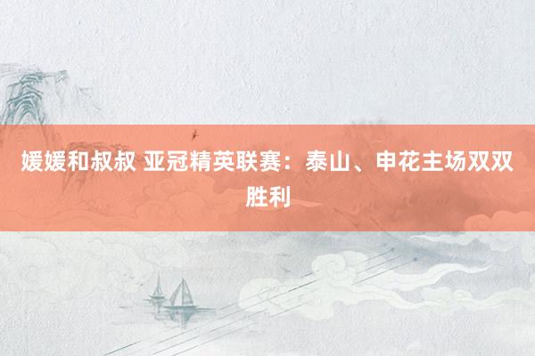 媛媛和叔叔 亚冠精英联赛：泰山、申花主场双双胜利