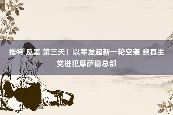 推特 反差 第三天！以军发起新一轮空袭 黎真主党进犯摩萨德总部