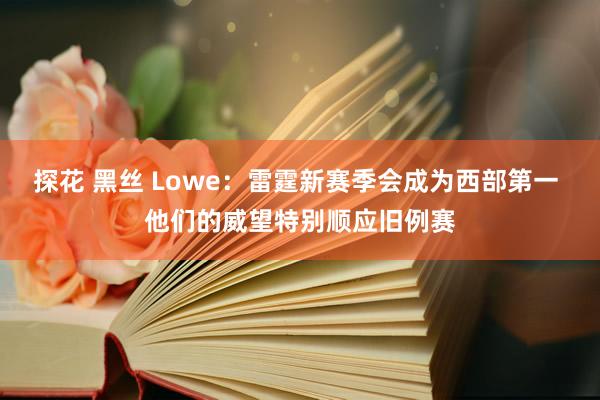 探花 黑丝 Lowe：雷霆新赛季会成为西部第一 他们的威望特别顺应旧例赛