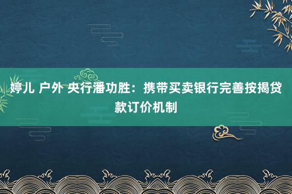 婷儿 户外 央行潘功胜：携带买卖银行完善按揭贷款订价机制