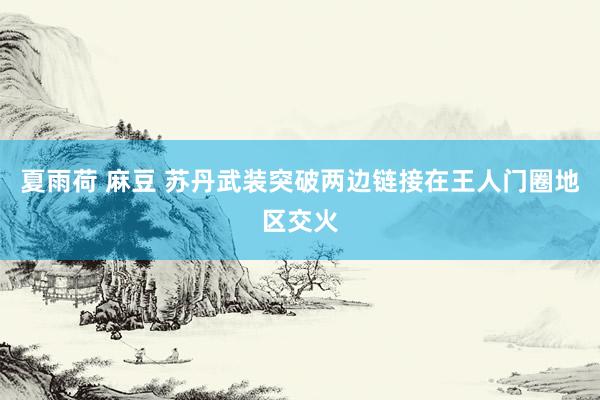 夏雨荷 麻豆 苏丹武装突破两边链接在王人门圈地区交火