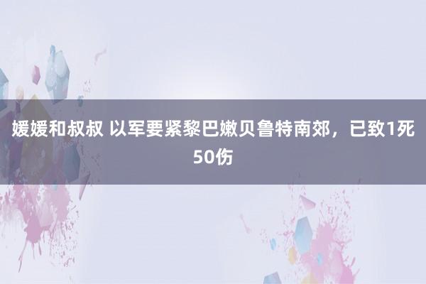 媛媛和叔叔 以军要紧黎巴嫩贝鲁特南郊，已致1死50伤