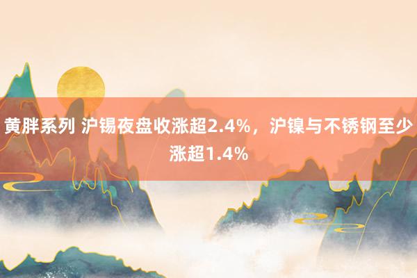 黄胖系列 沪锡夜盘收涨超2.4%，沪镍与不锈钢至少涨超1.4%