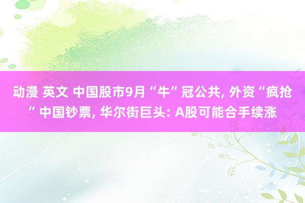动漫 英文 中国股市9月“牛”冠公共, 外资“疯抢”中国钞票, 华尔街巨头: A股可能合手续涨