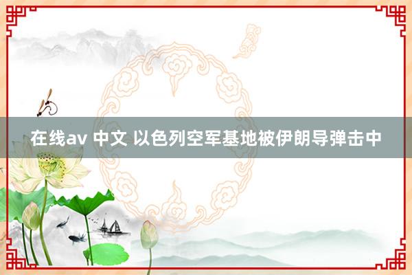 在线av 中文 以色列空军基地被伊朗导弹击中