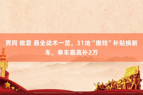 男同 做爱 最全战术一览，31地“撒钱”补贴换新车，单车最高补2万
