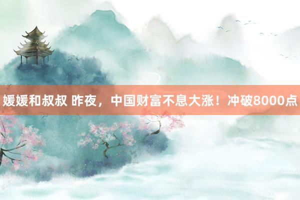 媛媛和叔叔 昨夜，中国财富不息大涨！冲破8000点