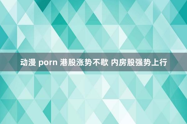 动漫 porn 港股涨势不歇 内房股强势上行