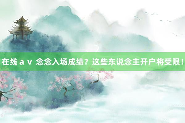 在线ａｖ 念念入场成绩？这些东说念主开户将受限！