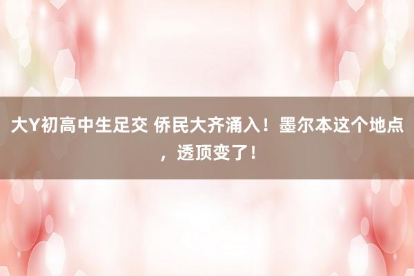 大Y初高中生足交 侨民大齐涌入！墨尔本这个地点，透顶变了！