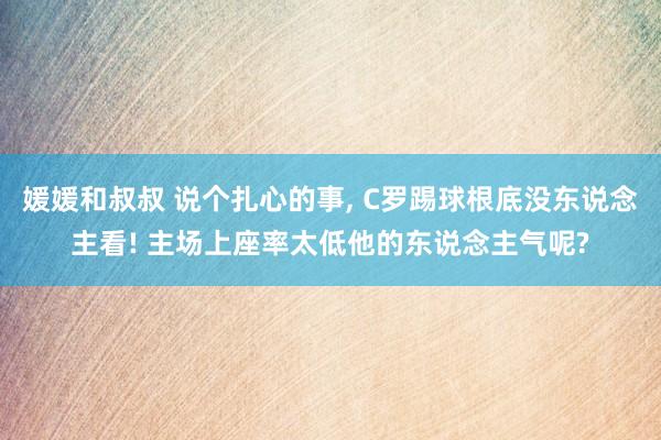 媛媛和叔叔 说个扎心的事, C罗踢球根底没东说念主看! 主场上座率太低他的东说念主气呢?