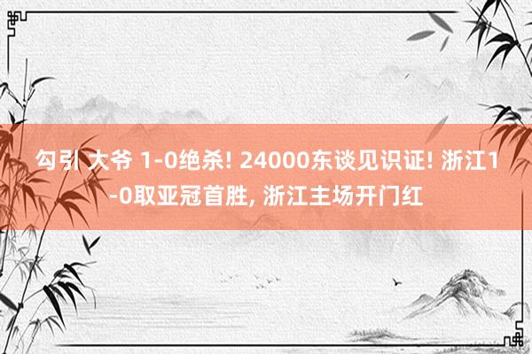 勾引 大爷 1-0绝杀! 24000东谈见识证! 浙江1-0取亚冠首胜, 浙江主场开门红