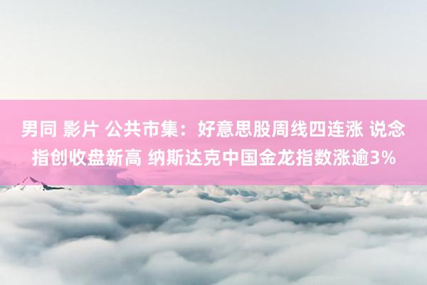男同 影片 公共市集：好意思股周线四连涨 说念指创收盘新高 纳斯达克中国金龙指数涨逾3%