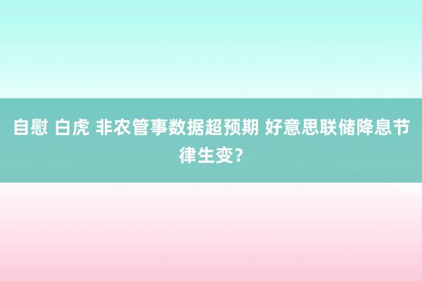 自慰 白虎 非农管事数据超预期 好意思联储降息节律生变？