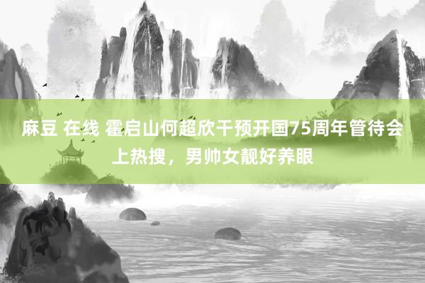 麻豆 在线 霍启山何超欣干预开国75周年管待会上热搜，男帅女靓好养眼