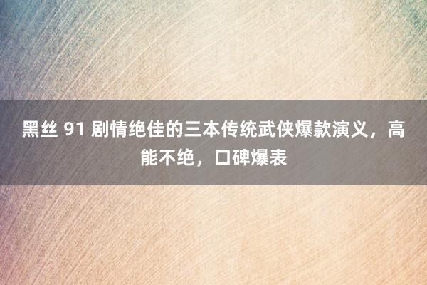 黑丝 91 剧情绝佳的三本传统武侠爆款演义，高能不绝，口碑爆表