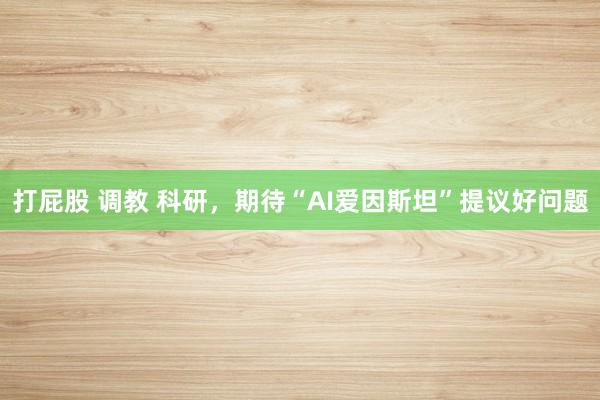 打屁股 调教 科研，期待“AI爱因斯坦”提议好问题