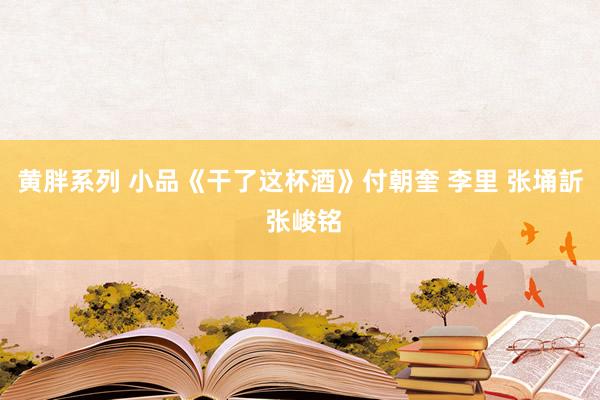 黄胖系列 小品《干了这杯酒》付朝奎 李里 张埇訢 张峻铭