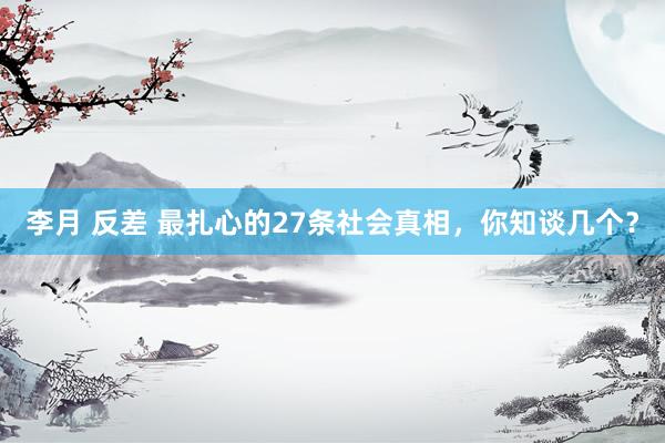李月 反差 最扎心的27条社会真相，你知谈几个？