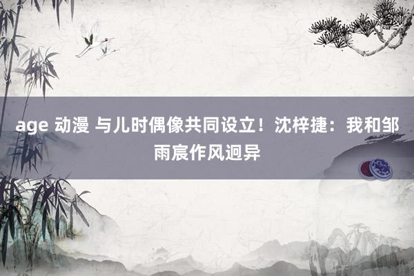 age 动漫 与儿时偶像共同设立！沈梓捷：我和邹雨宸作风迥异